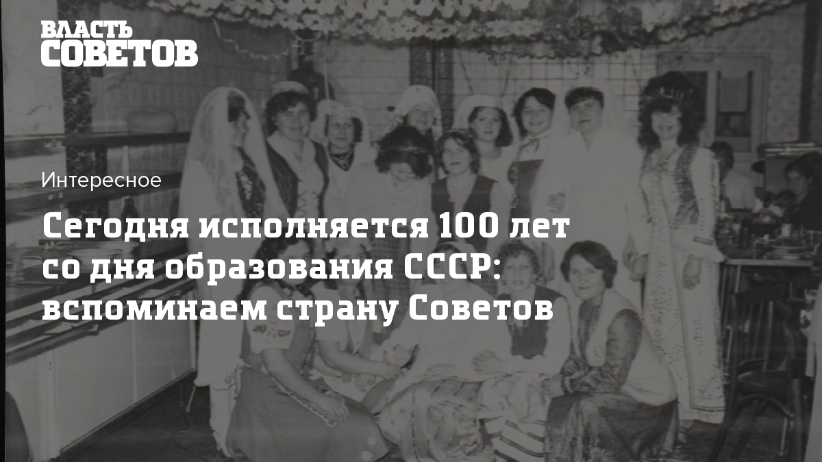 Сегодня исполняется 100 лет со дня образования СССР: вспоминаем страну  Советов